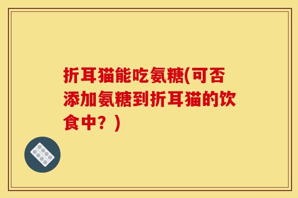 折耳猫能吃氨糖(可否添加氨糖到折耳猫的饮食中？)
