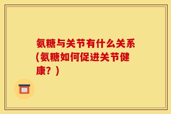 氨糖与关节有什么关系(氨糖如何促进关节健康？)