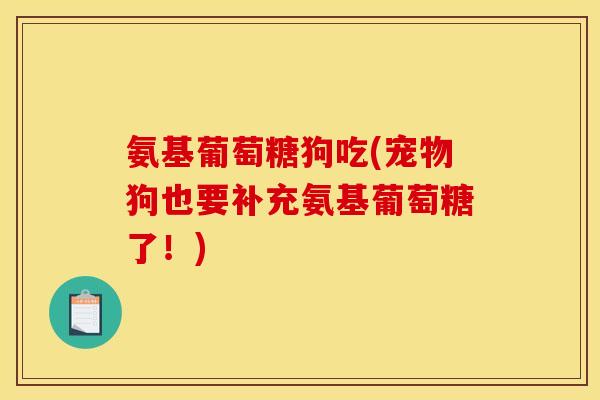 氨基葡萄糖狗吃(宠物狗也要补充氨基葡萄糖了！)