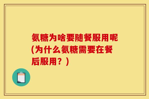 氨糖为啥要随餐服用呢(为什么氨糖需要在餐后服用？)