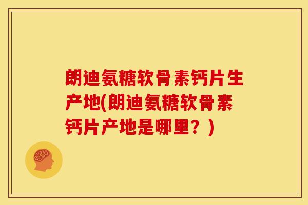朗迪氨糖软骨素钙片生产地(朗迪氨糖软骨素钙片产地是哪里？)