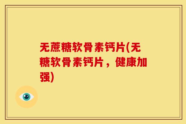 无蔗糖软骨素钙片(无糖软骨素钙片，健康加强)