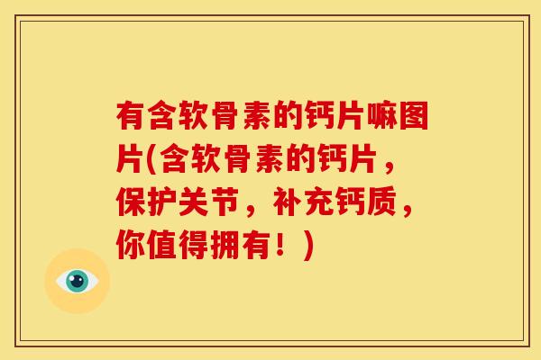 有含软骨素的钙片嘛图片(含软骨素的钙片，保护关节，补充钙质，你值得拥有！)