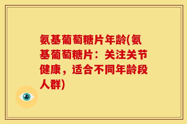 氨基葡萄糖片年龄(氨基葡萄糖片：关注关节健康，适合不同年龄段人群)