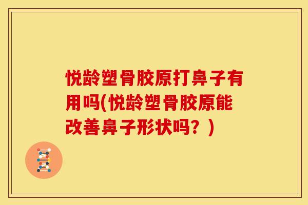 悦龄塑骨胶原打鼻子有用吗(悦龄塑骨胶原能改善鼻子形状吗？)