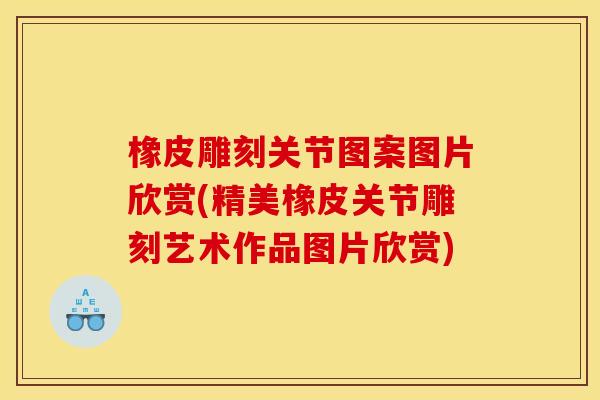 橡皮雕刻关节图案图片欣赏(精美橡皮关节雕刻艺术作品图片欣赏)-第1张图片-关节骑士 橡皮雕刻关节图案图片欣赏(精美橡皮关节雕刻艺术作品图片欣赏)-第1张图片-关节骑士