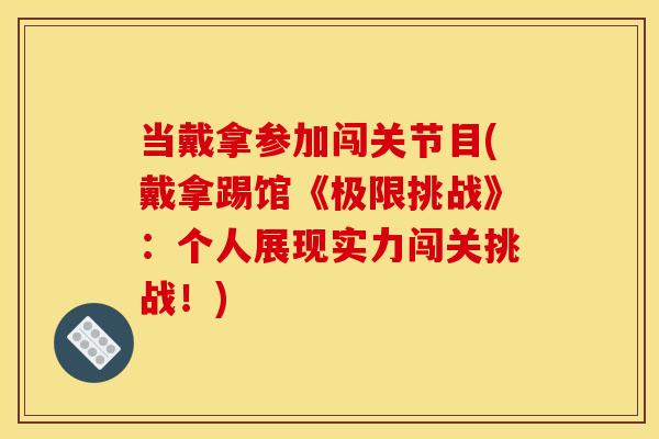 当戴拿参加闯关节目(戴拿踢馆《极限挑战》：个人展现实力闯关挑战！)