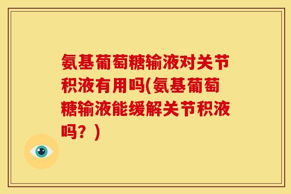 氨基葡萄糖输液对关节积液有用吗(氨基葡萄糖输液能缓解关节积液吗？)