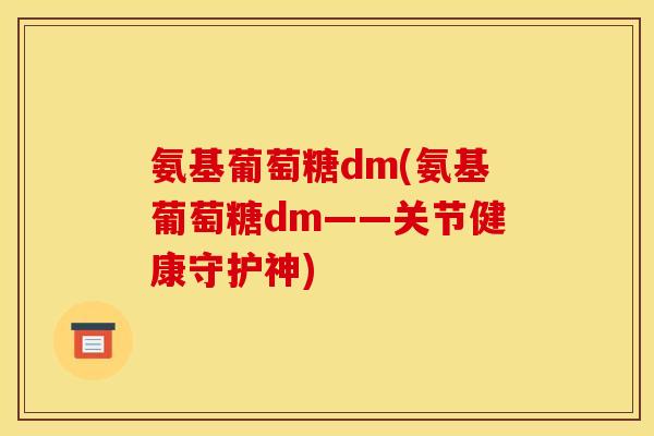 氨基葡萄糖dm(氨基葡萄糖dm——关节健康守护神)