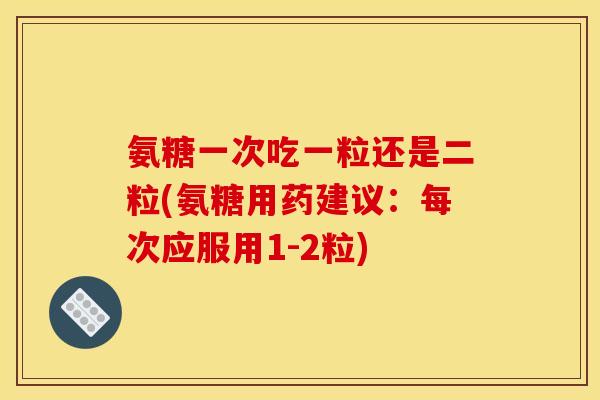 氨糖一次吃一粒还是二粒(氨糖用药建议：每次应服用1-2粒)