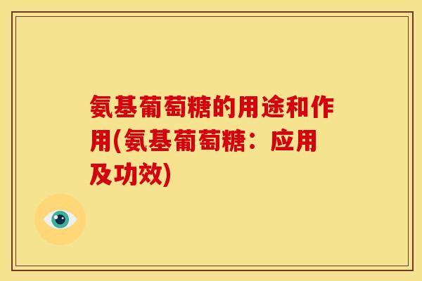 氨基葡萄糖的用途和作用(氨基葡萄糖：应用及功效)