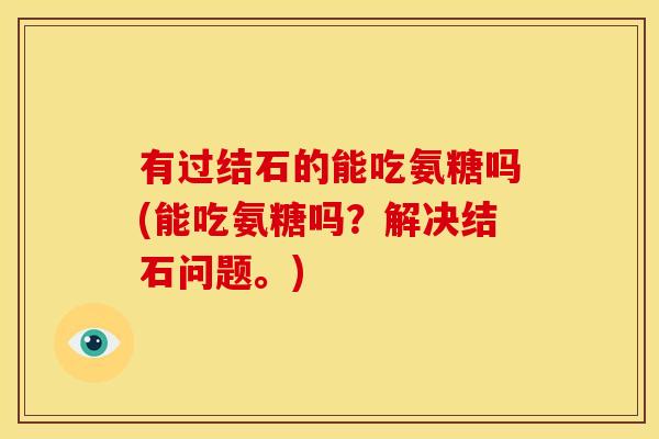 有过结石的能吃氨糖吗(能吃氨糖吗？解决结石问题。)