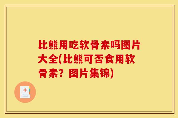 比熊用吃软骨素吗图片大全(比熊可否食用软骨素？图片集锦)