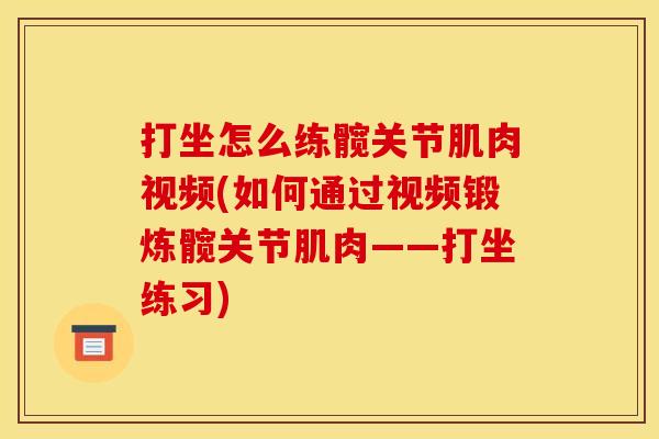 打坐怎么练髋关节肌肉视频(如何通过视频锻炼髋关节肌肉——打坐练习)