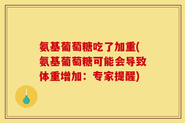 氨基葡萄糖吃了加重(氨基葡萄糖可能会导致体重增加：专家提醒)