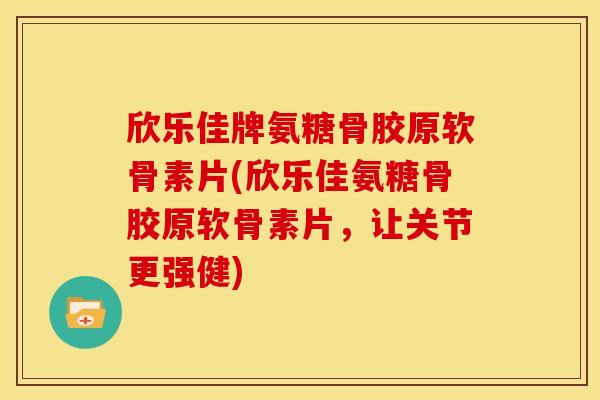 欣乐佳牌氨糖骨胶原软骨素片(欣乐佳氨糖骨胶原软骨素片，让关节更强健)