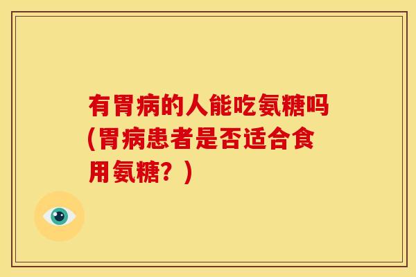 有胃病的人能吃氨糖吗(胃病患者是否适合食用氨糖？)
