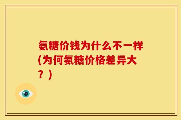 氨糖价钱为什么不一样(为何氨糖价格差异大？)