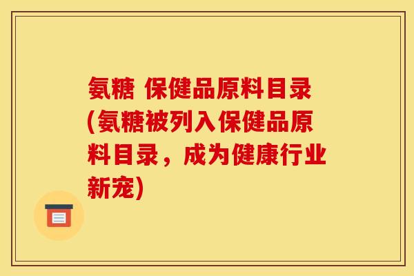 氨糖 保健品原料目录(氨糖被列入保健品原料目录，成为健康行业新宠)