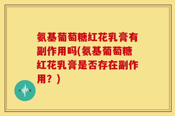 氨基葡萄糖红花乳膏有副作用吗(氨基葡萄糖红花乳膏是否存在副作用？)