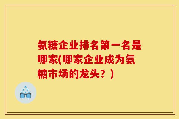 氨糖企业排名第一名是哪家(哪家企业成为氨糖市场的龙头？)