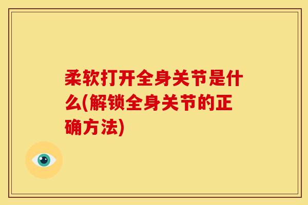 柔软打开全身关节是什么(解锁全身关节的正确方法)