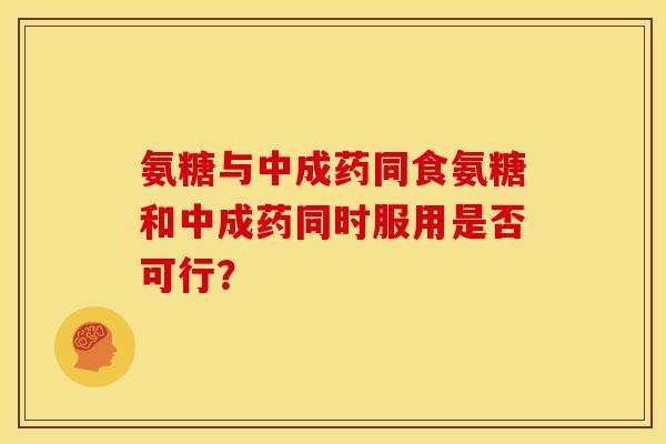 氨糖与中成药同食氨糖和中成药同时服用是否可行？