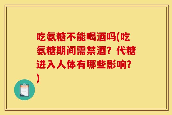 吃氨糖不能喝酒吗(吃氨糖期间需禁酒？代糖进入人体有哪些影响？)