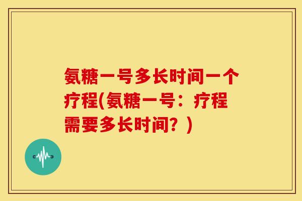 氨糖一号多长时间一个疗程(氨糖一号：疗程需要多长时间？)