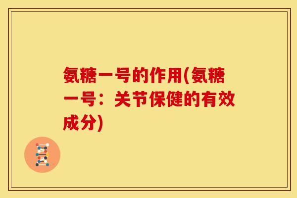 氨糖一号的作用(氨糖一号：关节保健的有效成分)