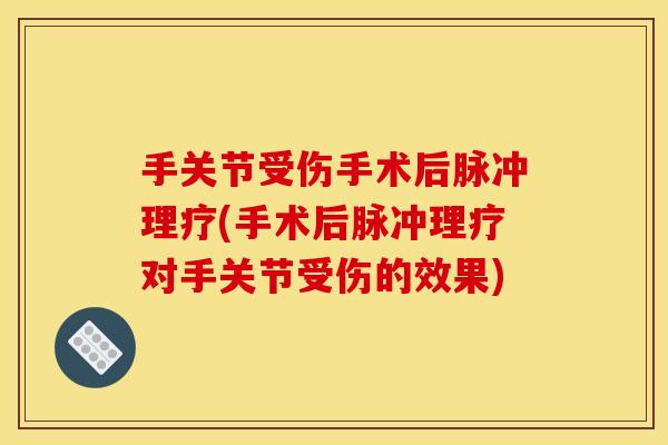 手关节受伤手术后脉冲理疗(手术后脉冲理疗对手关节受伤的效果)