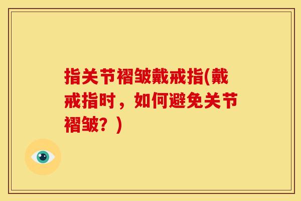 指关节褶皱戴戒指(戴戒指时，如何避免关节褶皱？)