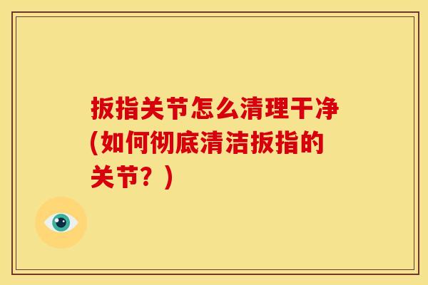 扳指关节怎么清理干净(如何彻底清洁扳指的关节？)
