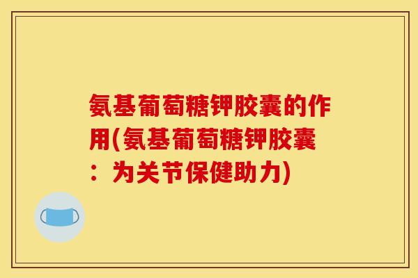 氨基葡萄糖钾胶囊的作用(氨基葡萄糖钾胶囊：为关节保健助力)