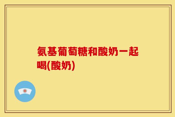 氨基葡萄糖和酸奶一起喝(酸奶)