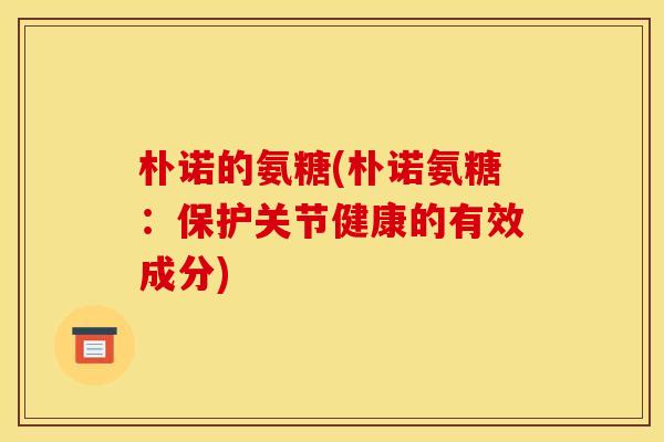 朴诺的氨糖(朴诺氨糖：保护关节健康的有效成分)