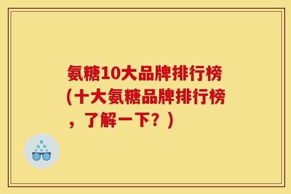氨糖10大品牌排行榜(十大氨糖品牌排行榜，了解一下？)