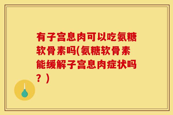 有子宫息肉可以吃氨糖软骨素吗(氨糖软骨素能缓解子宫息肉症状吗？)