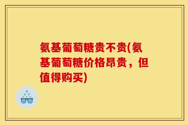 氨基葡萄糖贵不贵(氨基葡萄糖价格昂贵，但值得购买)