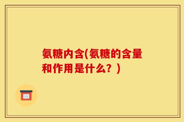 氨糖内含(氨糖的含量和作用是什么？)