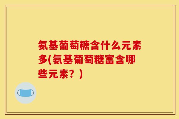 氨基葡萄糖含什么元素多(氨基葡萄糖富含哪些元素？)