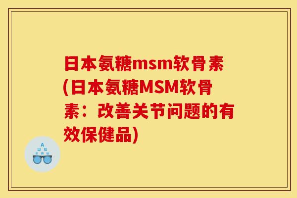 日本氨糖msm软骨素(日本氨糖MSM软骨素：改善关节问题的有效保健品)