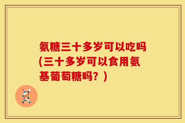 氨糖三十多岁可以吃吗(三十多岁可以食用氨基葡萄糖吗？)