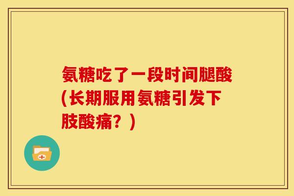 氨糖吃了一段时间腿酸(长期服用氨糖引发下肢酸痛？)