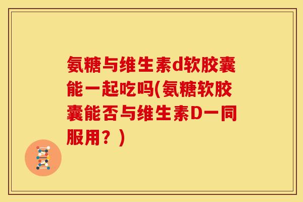 氨糖与维生素d软胶囊能一起吃吗(氨糖软胶囊能否与维生素D一同服用？)