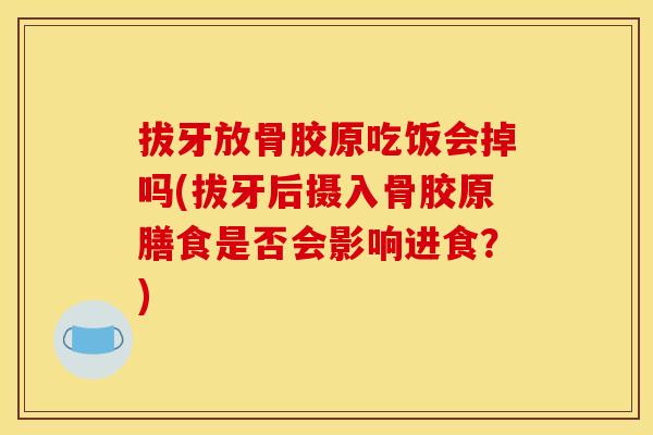 拔牙放骨胶原吃饭会掉吗(拔牙后摄入骨胶原膳食是否会影响进食？)