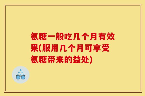 氨糖一般吃几个月有效果(服用几个月可享受氨糖带来的益处)