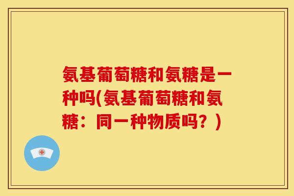 氨基葡萄糖和氨糖是一种吗(氨基葡萄糖和氨糖：同一种物质吗？)
