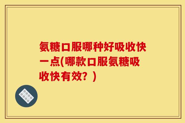 氨糖口服哪种好吸收快一点(哪款口服氨糖吸收快有效？)