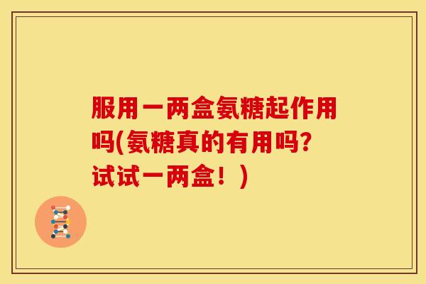 服用一两盒氨糖起作用吗(氨糖真的有用吗？试试一两盒！)